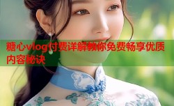 糖心vlog付费详解教你免费畅享优质内容秘诀