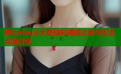 糖心vlog小大桃精彩瞬间记录与生活点滴分享