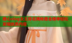 糖心vlog女主排名揭秘最全榜单轻松发现优质内容
