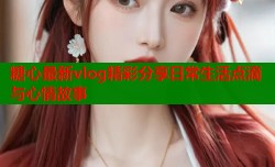 糖心最新vlog精彩分享日常生活点滴与心情故事