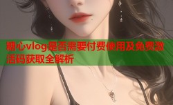 糖心vlog是否需要付费使用及免费激活码获取全解析