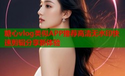 糖心vlog类似APP推荐高清无水印快速剪辑分享新体验