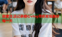 甜蜜生活记录糖心vlog带你发现美好每一天
