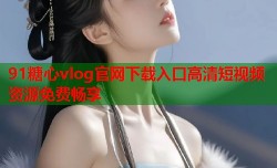 91糖心vlog官网下载入口高清短视频资源免费畅享