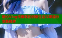糖心Vlog传媒林的创意生活与潮流分享新视界