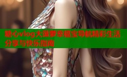 糖心vlog大菠萝幸福宝导航精彩生活分享与快乐指南