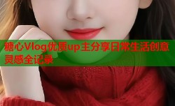 糖心Vlog优质up主分享日常生活创意灵感全记录