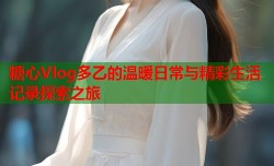 糖心Vlog多乙的温暖日常与精彩生活记录探索之旅