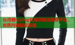 台湾糖心vlog女演员精选推荐平台，优质内容轻松发现