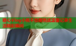 糖心Vlog小桃不惊醒挑战温馨记录生活精彩瞬间