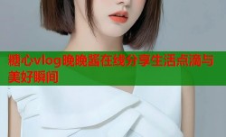 糖心vlog晚晚酱在线分享生活点滴与美好瞬间