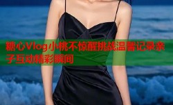 糖心Vlog小桃不惊醒挑战温馨记录亲子互动精彩瞬间