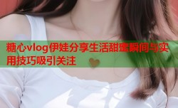 糖心vlog伊娃分享生活甜蜜瞬间与实用技巧吸引关注