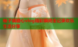 柚子猫糖心vlog精彩瞬间全记录欢乐生活分享