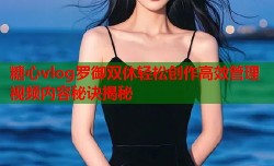 糖心vlog罗御双休轻松创作高效管理视频内容秘诀揭秘