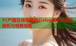 91产国在线观看糖心vlog精彩内容全解析与观看指南