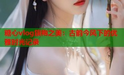 糖心vlog旗袍之美：古韵今风下的优雅时光记录