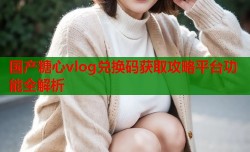国产糖心vlog兑换码获取攻略平台功能全解析