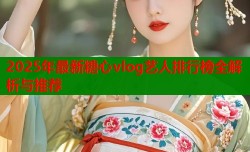 2025年最新糖心vlog艺人排行榜全解析与推荐