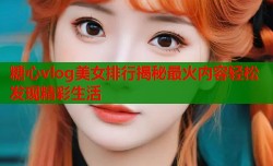糖心vlog美女排行揭秘最火内容轻松发现精彩生活