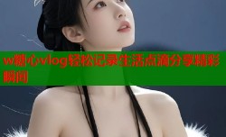 w糖心vlog轻松记录生活点滴分享精彩瞬间