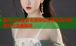 糖心vlog安安老师带你探索生活中的美好与温暖瞬间