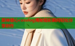 原神糖心cosvlog揭秘精彩瞬间轻松分享创作