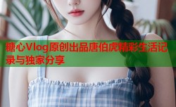 糖心Vlog原创出品唐伯虎精彩生活记录与独家分享
