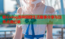 糖心vlog原味囧囧生活趣事分享与日常点滴记录