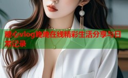 糖心vlog晚晚在线精彩生活分享与日常记录