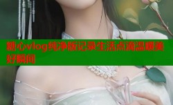 糖心vlog纯净版记录生活点滴温暖美好瞬间