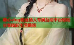 糖心vlog粉丝情人专属互动平台轻松分享精彩生活瞬间