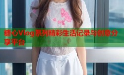 糖心Vlog系列精彩生活记录与创意分享平台