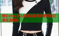 糖心vlog大人版高清私密分享轻松记录生活精彩
