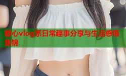 糖心vlog系日常趣事分享与生活感悟集锦