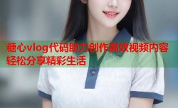 糖心vlog代码助力创作高效视频内容轻松分享精彩生活