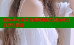 糖心vlog美女直播秀精彩生活互动分享尽在掌握
