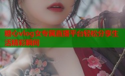 糖心vlog女专属直播平台轻松分享生活精彩瞬间