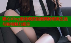 糖心Vlog最佳观赏指南揭秘甜美生活与独特魅力展示