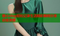糖心vlog轻松记录生活精彩瞬间分享创意灵感