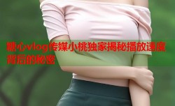 糖心vlog传媒小桃独家揭秘播放速度背后的秘密
