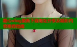 糖心vlog最新下载地址分享及精彩内容推荐指南