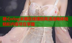 糖心vlog米娜在线播放高清流畅体验精彩内容尽在掌握