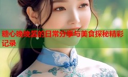 糖心晚晚酱的日常分享与美食探秘精彩记录