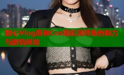 糖心Vlog原神Cos精彩演绎角色魅力与剧情体验