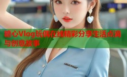 糖心Vlog玩偶在线精彩分享生活点滴与创意故事