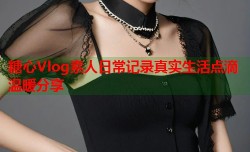糖心Vlog素人日常记录真实生活点滴温暖分享