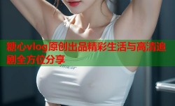 糖心vlog原创出品精彩生活与高清追剧全方位分享