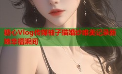 糖心Vlog传媒柚子猫婚纱唯美记录新娘幸福瞬间