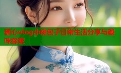 糖心vlog小桃包子日常生活分享与趣味探索